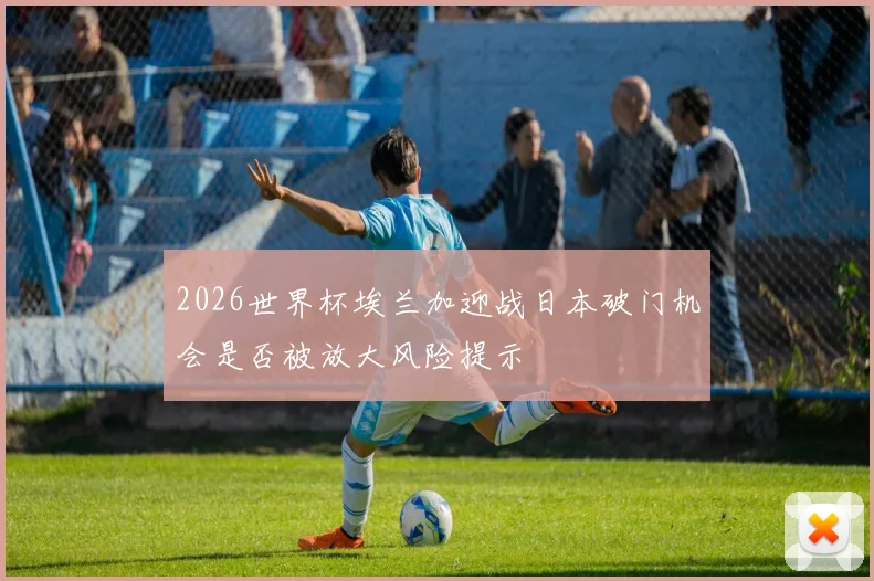 2026世界杯埃兰加迎战日本破门机会是否被放大风险提示