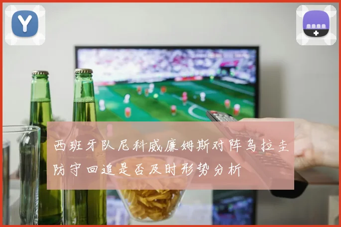 西班牙队尼科威廉姆斯对阵乌拉圭防守回追是否及时形势分析