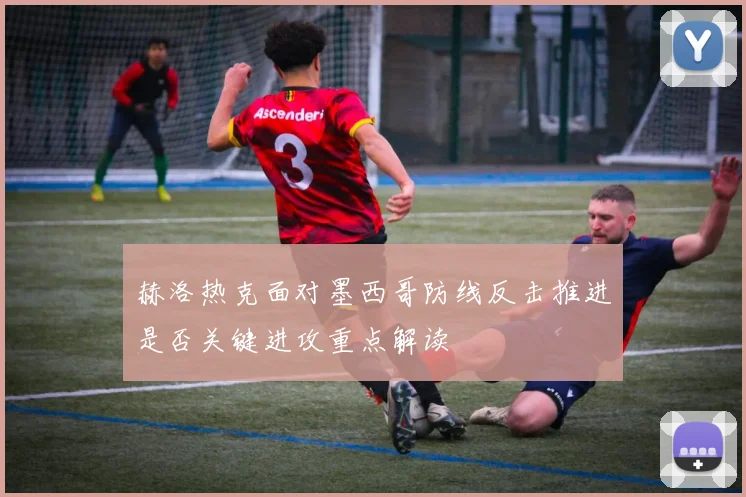 赫洛热克面对墨西哥防线反击推进是否关键进攻重点解读